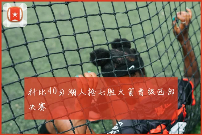 科比40分湖人抢七胜火箭晋级西部决赛