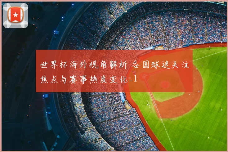 世界杯海外视角解析 各国球迷关注焦点与赛事热度变化_1