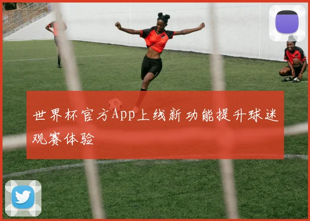 世界杯官方App上线新功能提升球迷观赛体验
