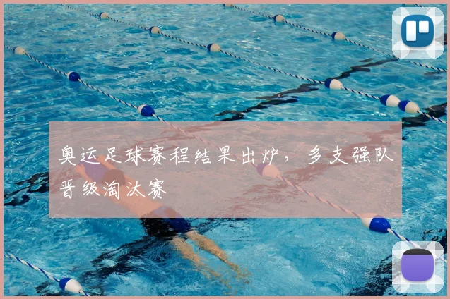 奥运足球赛程结果出炉,多支强队晋级淘汰赛