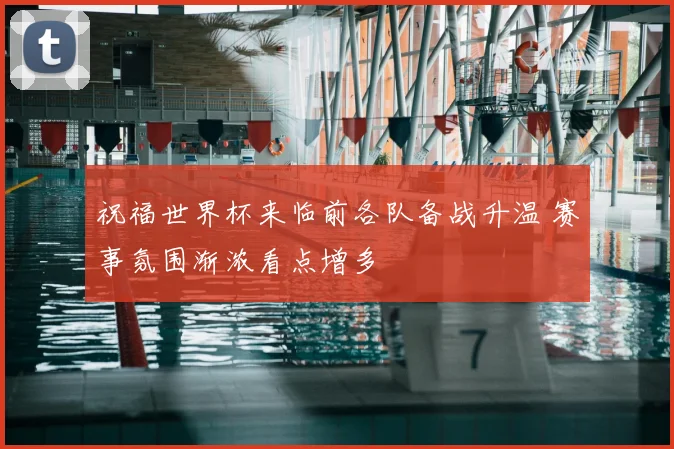 祝福世界杯来临前各队备战升温 赛事氛围渐浓看点增多