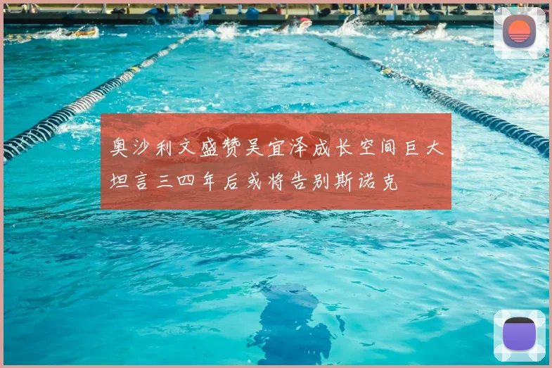 奥沙利文盛赞吴宜泽成长空间巨大坦言三四年后或将告别斯诺克