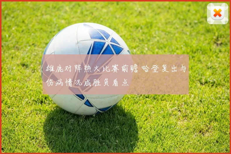 雄鹿对阵热火比赛前瞻 哈登复出与伤病情况成胜负看点