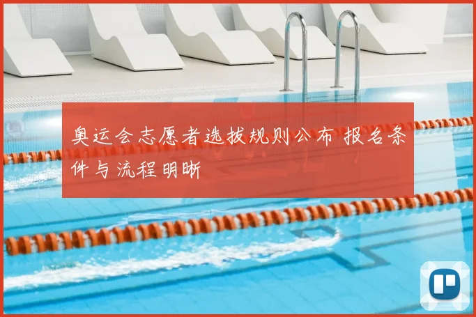 奥运会志愿者选拔规则公布 报名条件与流程明晰
