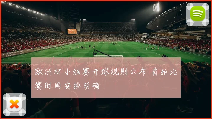 欧洲杯小组赛开球规则公布 首轮比赛时间安排明确