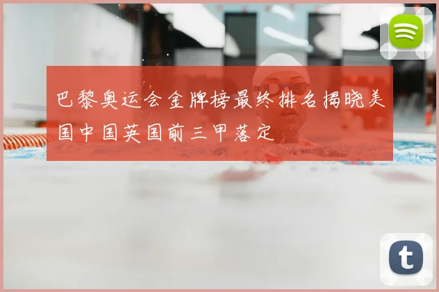 巴黎奥运会金牌榜最终排名揭晓美国中国英国前三甲落定