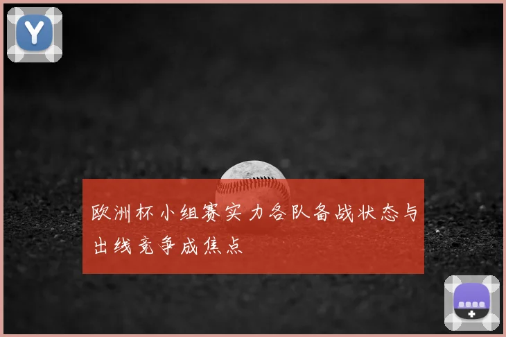 欧洲杯小组赛实力各队备战状态与出线竞争成焦点