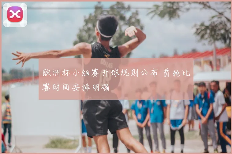 欧洲杯小组赛开球规则公布 首轮比赛时间安排明确