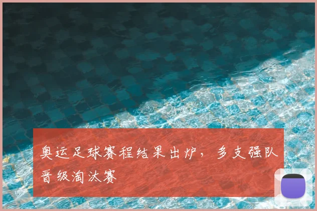 奥运足球赛程结果出炉,多支强队晋级淘汰赛