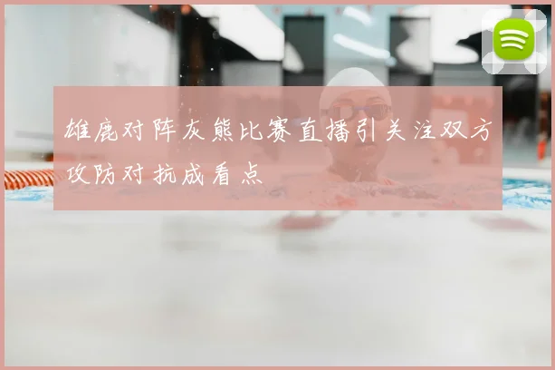 雄鹿对阵灰熊比赛直播引关注双方攻防对抗成看点