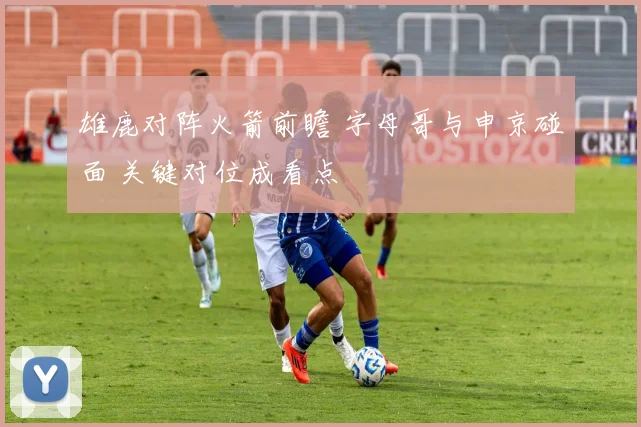 雄鹿对阵火箭前瞻 字母哥与申京碰面 关键对位成看点