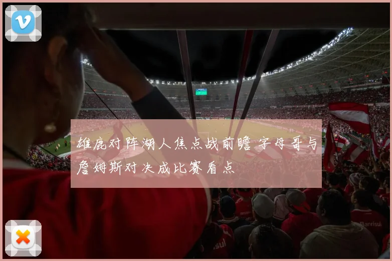 雄鹿对阵湖人焦点战前瞻 字母哥与詹姆斯对决成比赛看点