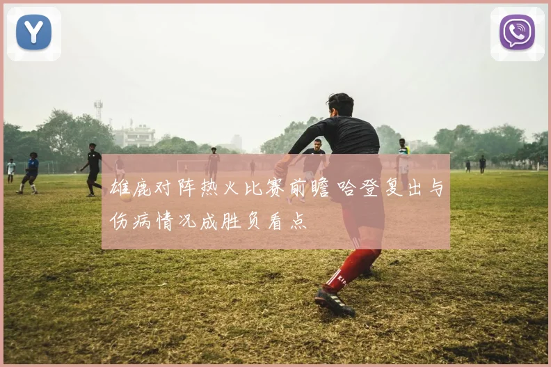 雄鹿对阵热火比赛前瞻 哈登复出与伤病情况成胜负看点