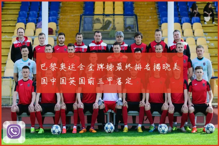 巴黎奥运会金牌榜最终排名揭晓美国中国英国前三甲落定