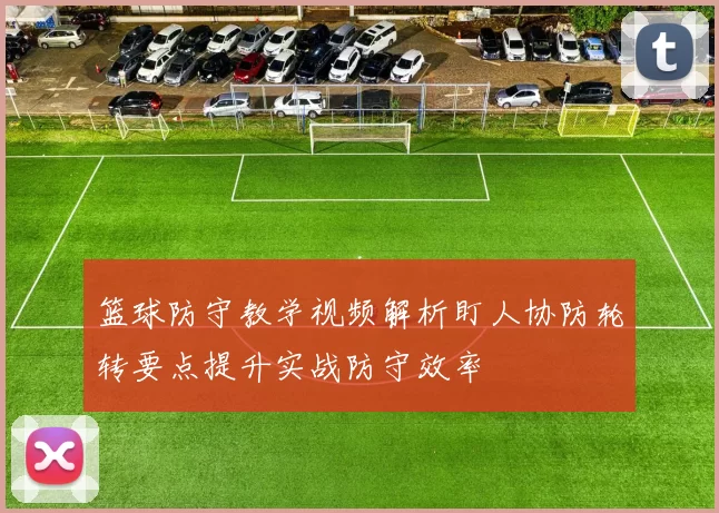 篮球防守教学视频解析盯人协防轮转要点提升实战防守效率