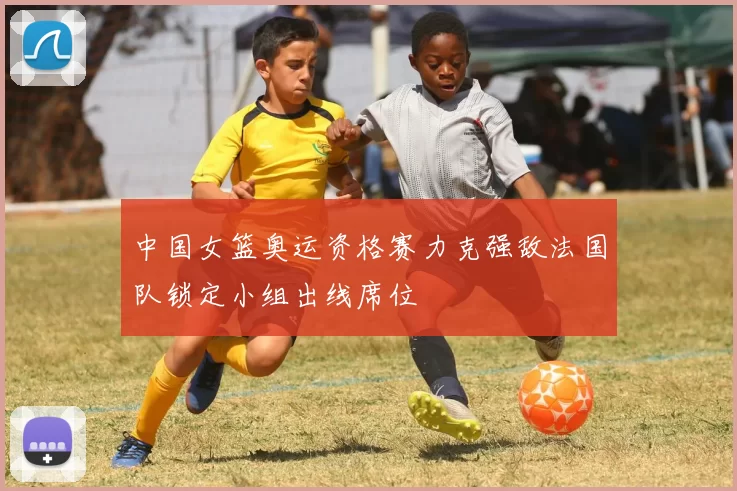 中国女篮奥运资格赛力克强敌法国队锁定小组出线席位