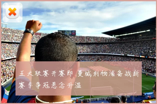 五大联赛开赛即 曼城利物浦备战新赛季争冠悬念升温