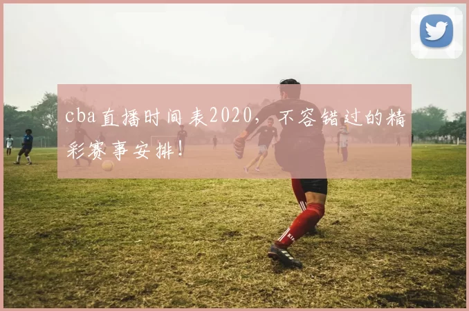 cba直播时间表2020，不容错过的精彩赛事安排！