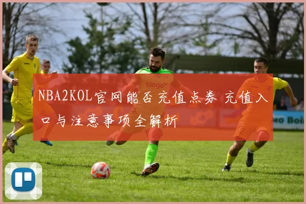 NBA2KOL官网能否充值点券 充值入口与注意事项全解析