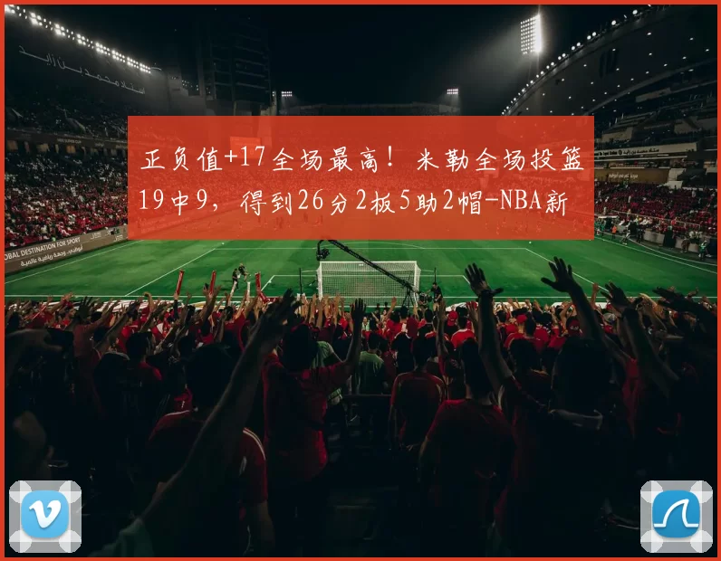 正负值+17全场最高！米勒全场投篮19中9，得到26分2板5助2帽-NBA新闻