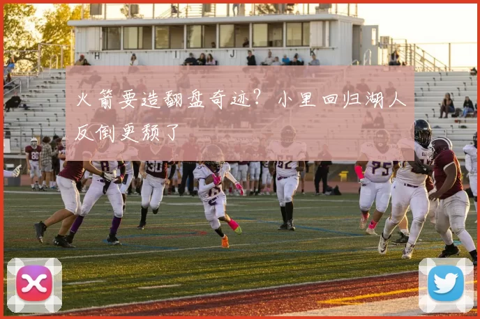 火箭要造翻盘奇迹？小里回归湖人反倒更颓了