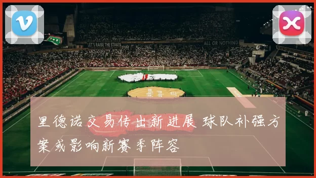 里德诺交易传出新进展 球队补强方案或影响新赛季阵容