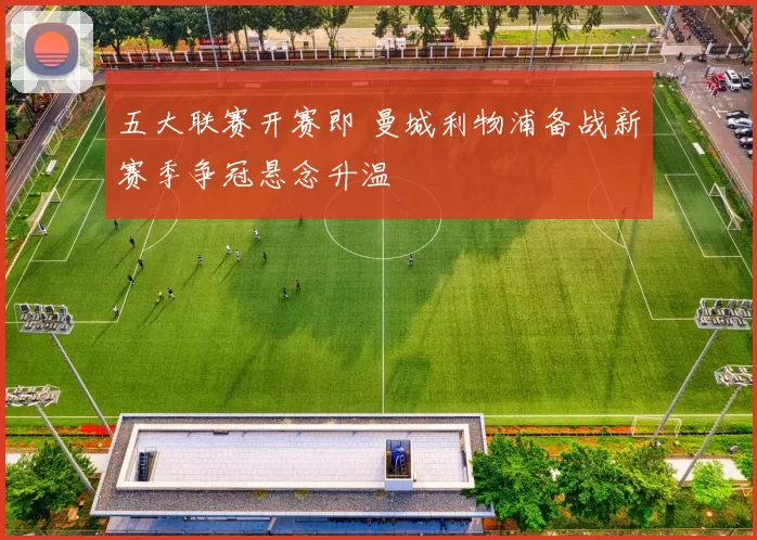 五大联赛开赛即 曼城利物浦备战新赛季争冠悬念升温