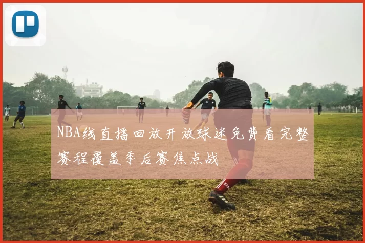 NBA线直播回放开放球迷免费看完整赛程覆盖季后赛焦点战