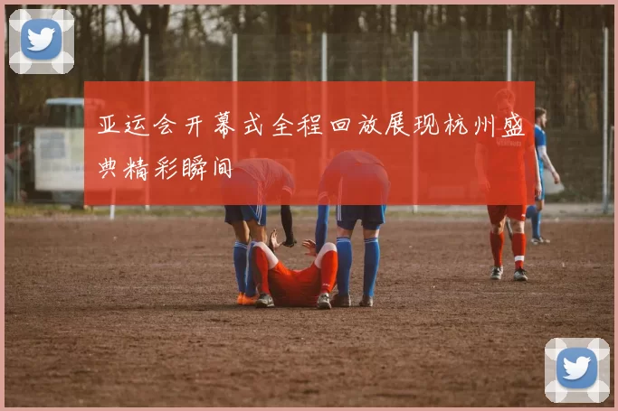 亚运会开幕式全程回放展现杭州盛典精彩瞬间