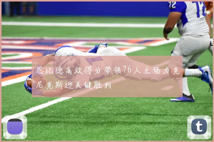 恩比德高效得分带领76人主场力克尼克斯迎关键胜利