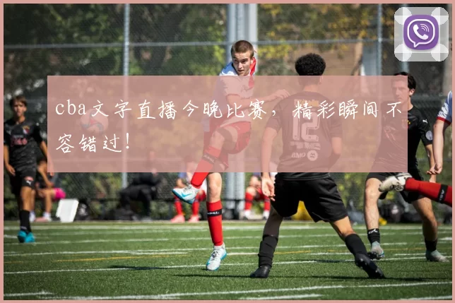 cba文字直播今晚比赛,精彩瞬间不容错过!