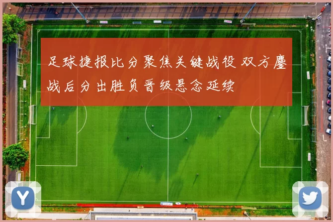 足球捷报比分聚焦关键战役 双方鏖战后分出胜负晋级悬念延续