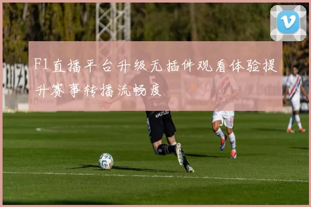 F1直播平台升级无插件观看体验提升赛事转播流畅度