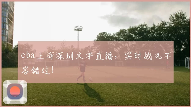 cba上海深圳文字直播，实时战况不容错过！