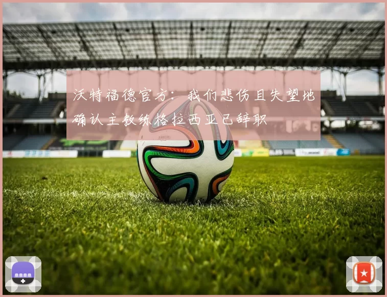 沃特福德官方：我们悲伤且失望地确认主教练格拉西亚已辞职