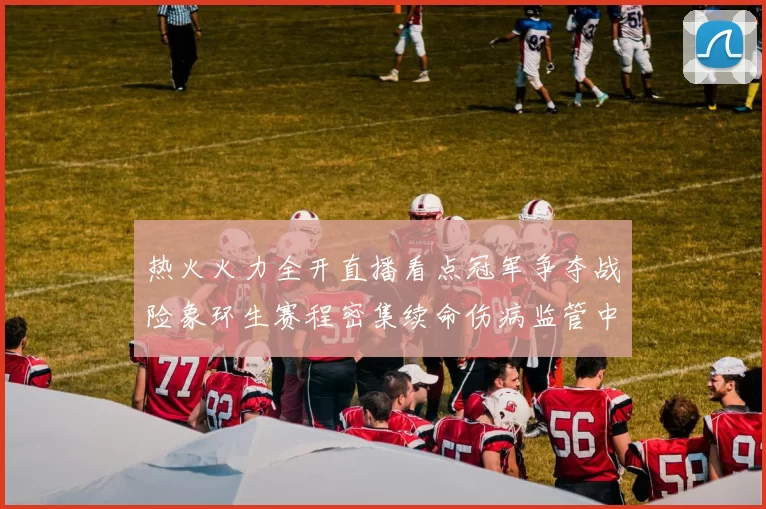 热火火力全开直播看点冠军争夺战险象环生赛程密集续命伤病监管中