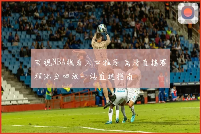 百视NBA线看入口推荐 高清直播赛程比分回放一站直达指南