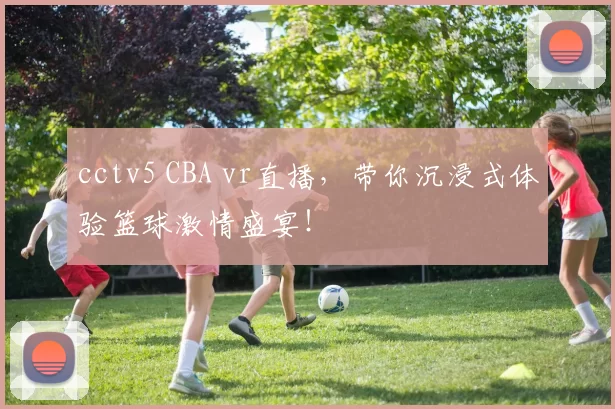 cctv5 CBA vr直播，带你沉浸式体验篮球激情盛宴！