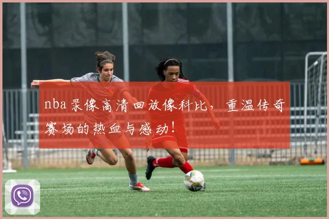 nba录像高清回放像科比，重温传奇赛场的热血与感动！