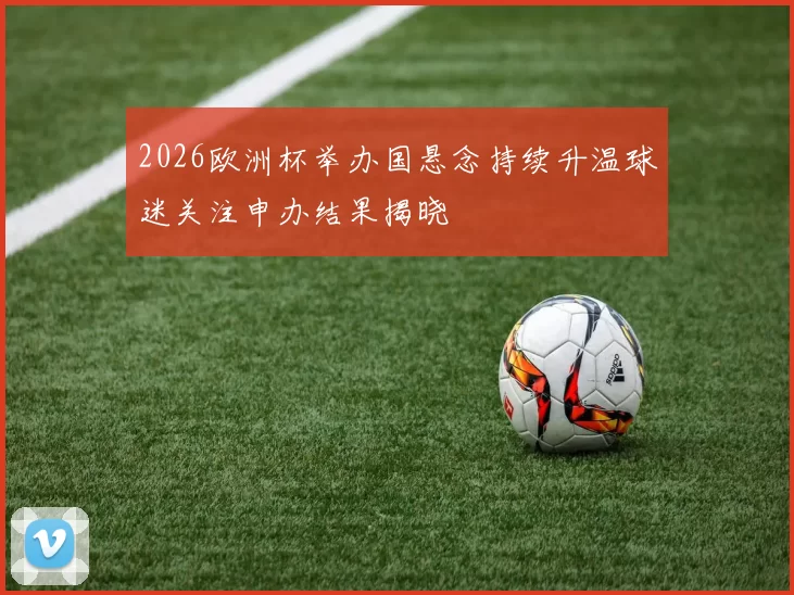 2026欧洲杯举办国悬念持续升温球迷关注申办结果揭晓
