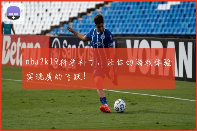 nba2k19科学补丁,让你的游戏体验实现质的飞跃!