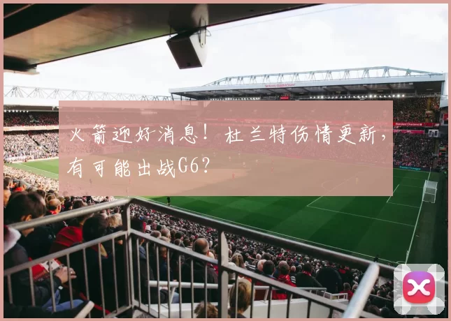 火箭迎好消息！杜兰特伤情更新，有可能出战G6？