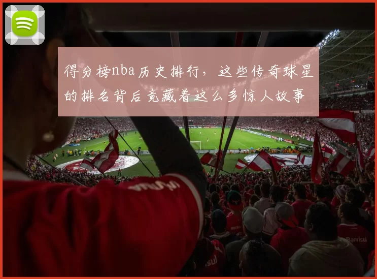 得分榜nba历史排行，这些传奇球星的排名背后竟藏着这么多惊人故事！