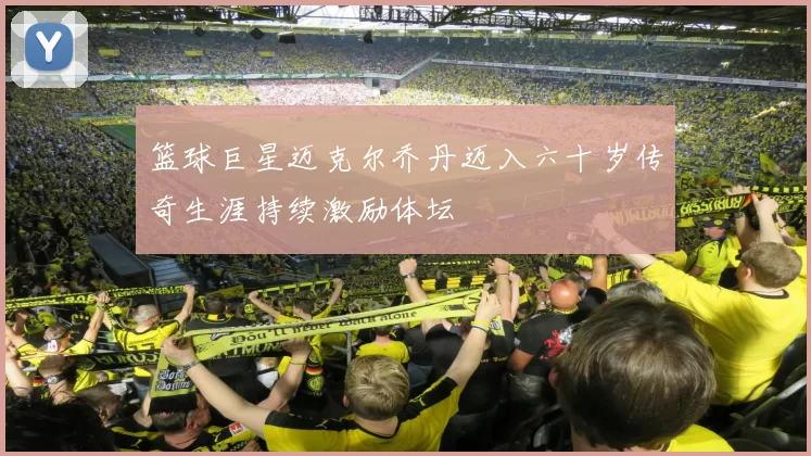 篮球巨星迈克尔乔丹迈入六十岁传奇生涯持续激励体坛