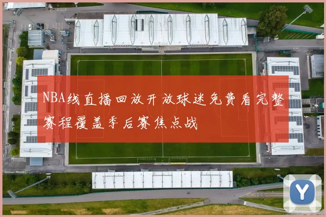 NBA线直播回放开放球迷免费看完整赛程覆盖季后赛焦点战