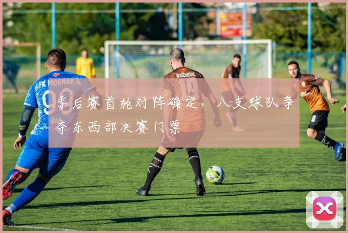 季后赛首轮对阵确定,八支球队争夺东西部决赛门票