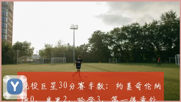 现役巨星30分赛季数：约基奇伦纳德0，库里2，哈登3，第一很意外