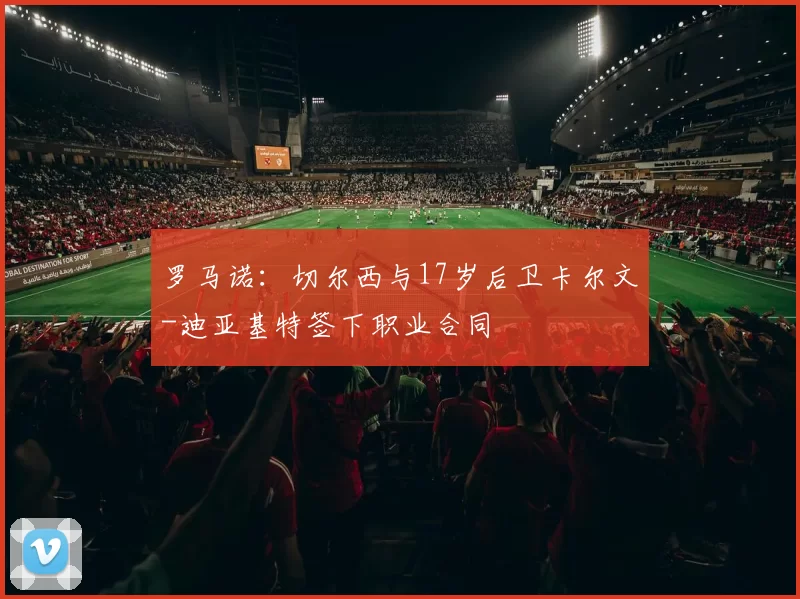 罗马诺：切尔西与17岁后卫卡尔文-迪亚基特签下职业合同
