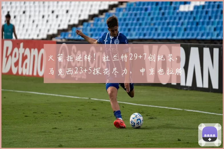 火箭拒逆转!杜兰特29+7创纪录,马克西23+5探花尽力,申京也拉胯