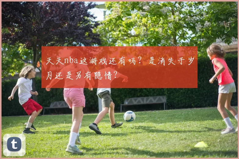 天天nba这游戏还有吗？是消失于岁月还是另有隐情？